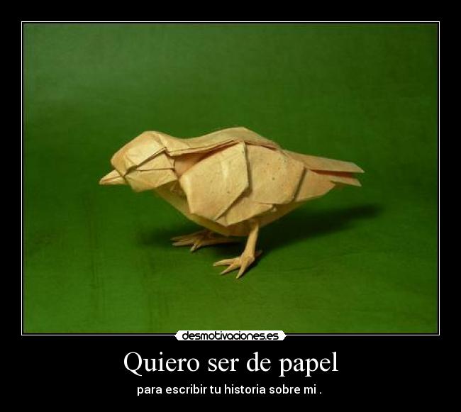 Quiero ser de papel - para escribir tu historia sobre mi . 
