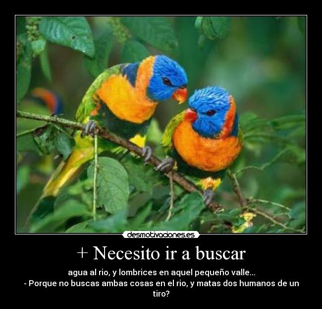 + Necesito ir a buscar - agua al rio, y lombrices en aquel pequeño valle...
- Porque no buscas ambas cosas en el rio, y matas dos humanos de un tiro?