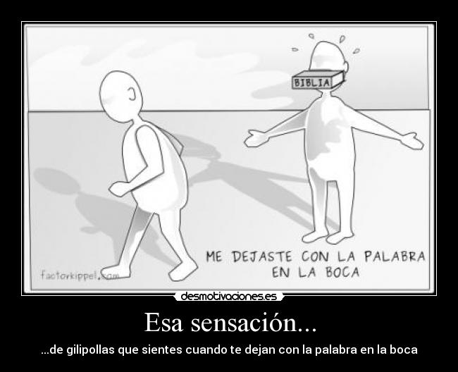 Esa sensación... - ...de gilipollas que sientes cuando te dejan con la palabra en la boca