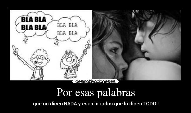 Por esas palabras - que no dicen NADA y esas miradas que lo dicen TODO!!
