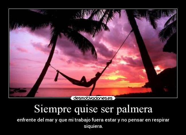 Siempre quise ser palmera - enfrente del mar y que mi trabajo fuera estar y no pensar en respirar siquiera.