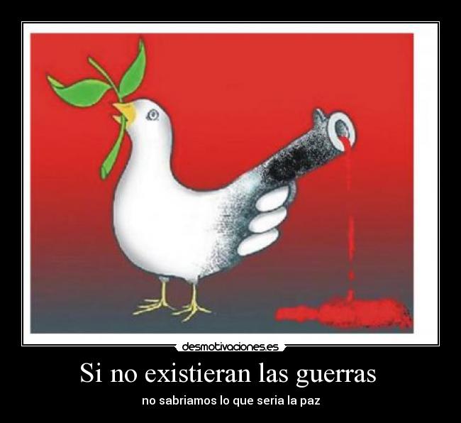Si no existieran las guerras - no sabriamos lo que seria la paz