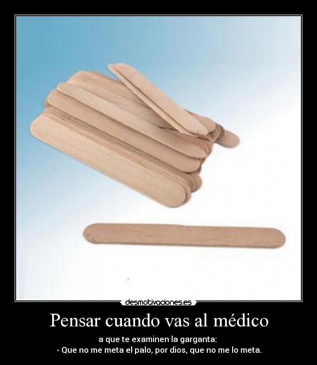 Pensar cuando vas al médico - a que te examinen la garganta: 
- Que no me meta el palo, por dios, que no me lo meta.