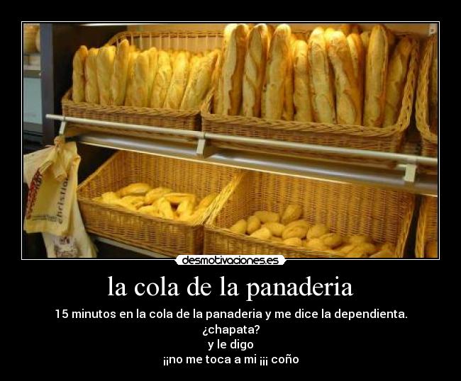 la cola de la panaderia - 15 minutos en la cola de la panaderia y me dice la dependienta.
¿chapata?
y le digo
¡¡no me toca a mi ¡¡¡ coño