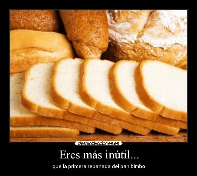 Eres más inútil... - que la primera rebanada del pan bimbo