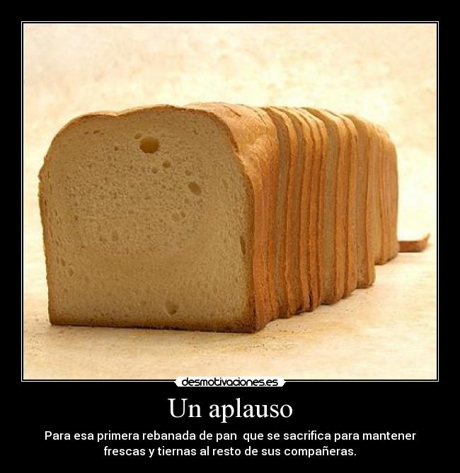 Un aplauso - Para esa primera rebanada de pan  que se sacrifica para mantener
frescas y tiernas al resto de sus compañeras.