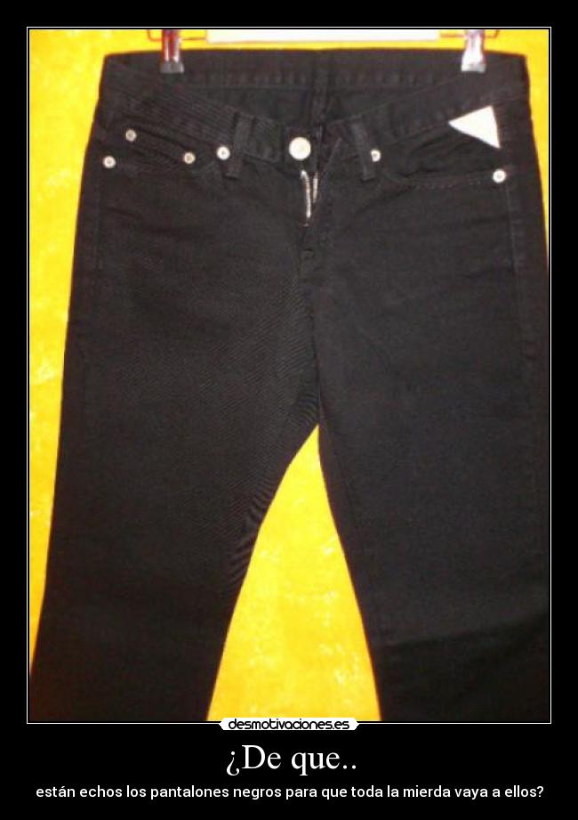 ¿De que.. - están echos los pantalones negros para que toda la mierda vaya a ellos?