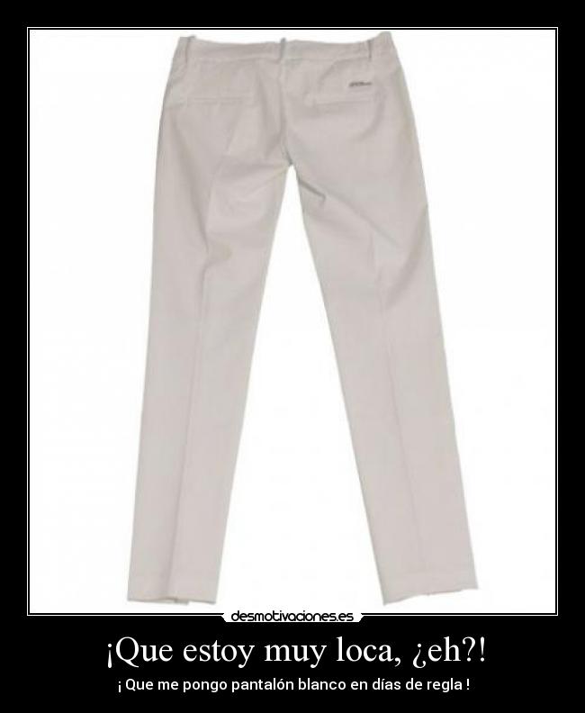 ¡Que estoy muy loca, ¿eh?! - ¡ Que me pongo pantalón blanco en días de regla !