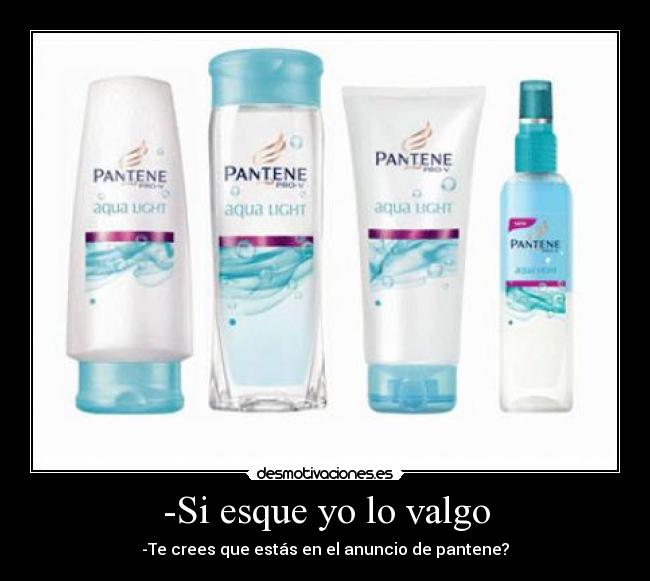 -Si esque yo lo valgo - -Te crees que estás en el anuncio de pantene?