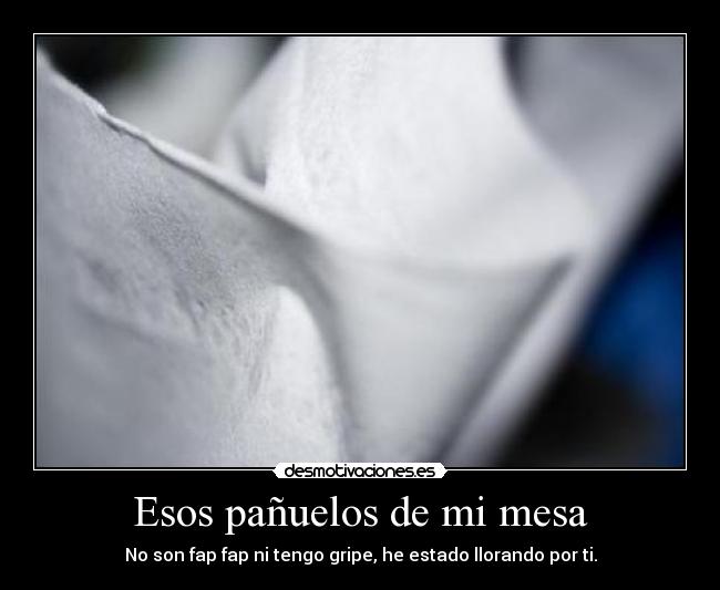 Esos pañuelos de mi mesa - No son fap fap ni tengo gripe, he estado llorando por ti.
