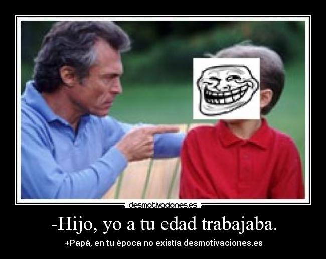-Hijo, yo a tu edad trabajaba. - +Papá, en tu época no existía desmotivaciones.es