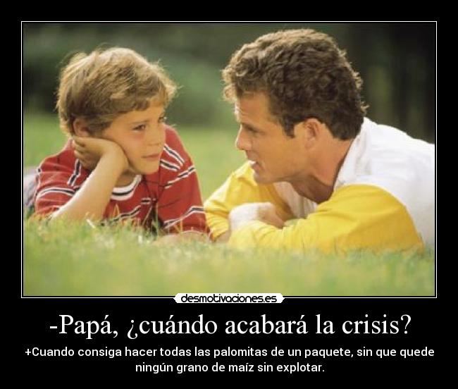 -Papá, ¿cuándo acabará la crisis? - +Cuando consiga hacer todas las palomitas de un paquete, sin que quede
ningún grano de maíz sin explotar.