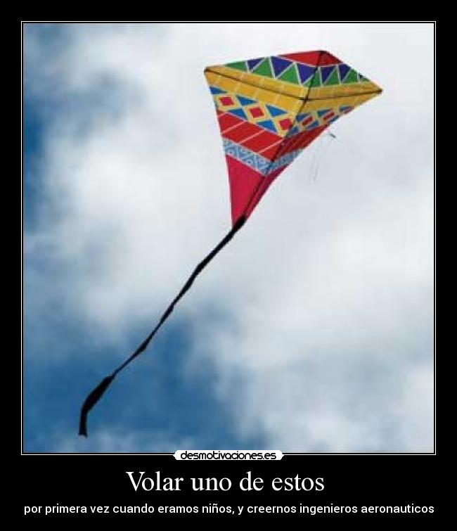 Volar uno de estos - por primera vez cuando eramos niños, y creernos ingenieros aeronauticos