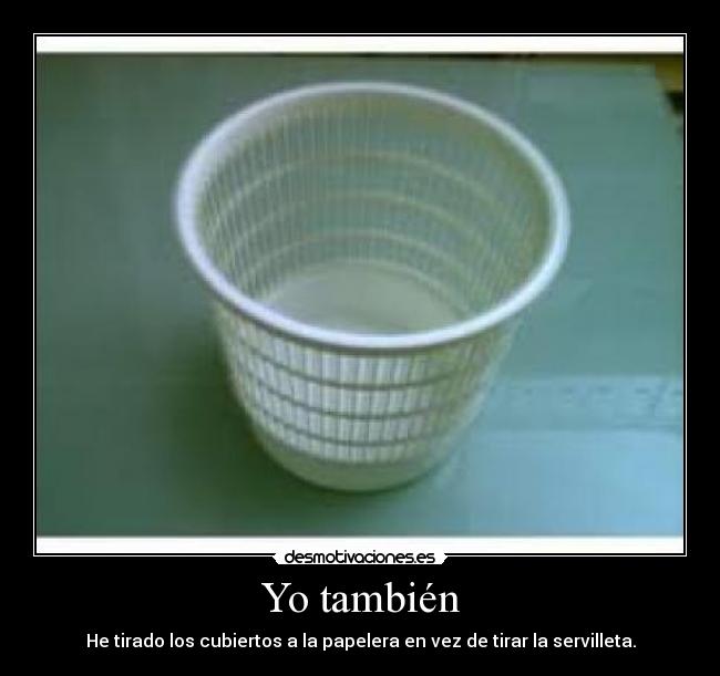 Yo también - He tirado los cubiertos a la papelera en vez de tirar la servilleta.