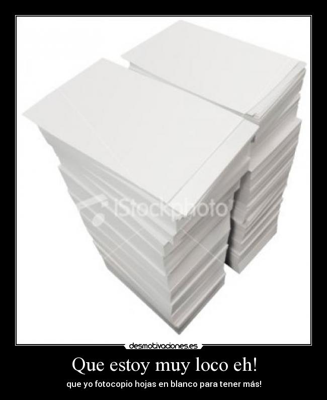 Que estoy muy loco eh! - que yo fotocopio hojas en blanco para tener más!