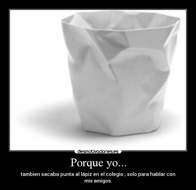 Porque yo... - tambien sacaba punta al lápiz en el colegio , solo para hablar con mis amigos.