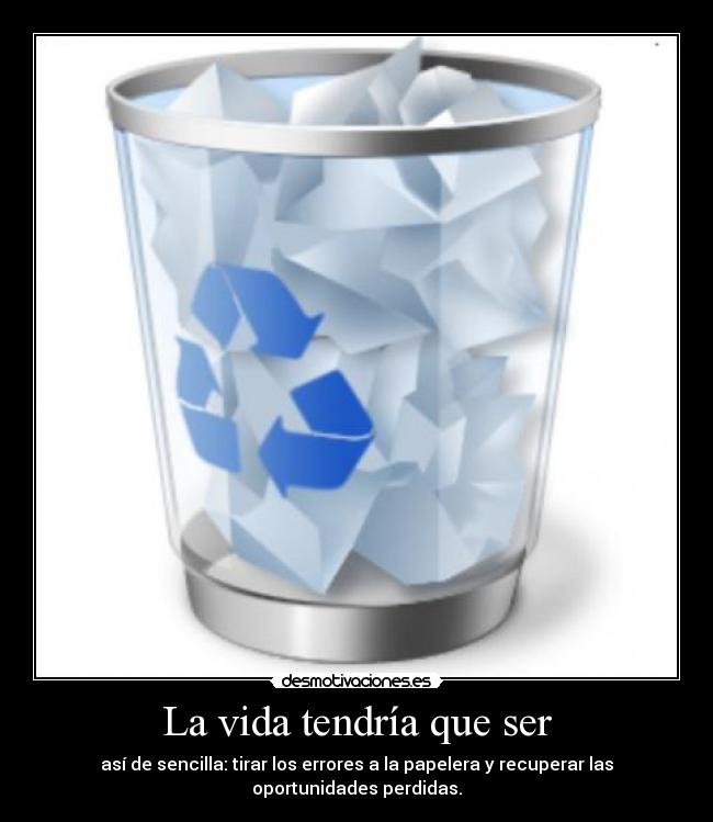 La vida tendría que ser - así de sencilla: tirar los errores a la papelera y recuperar las oportunidades perdidas.