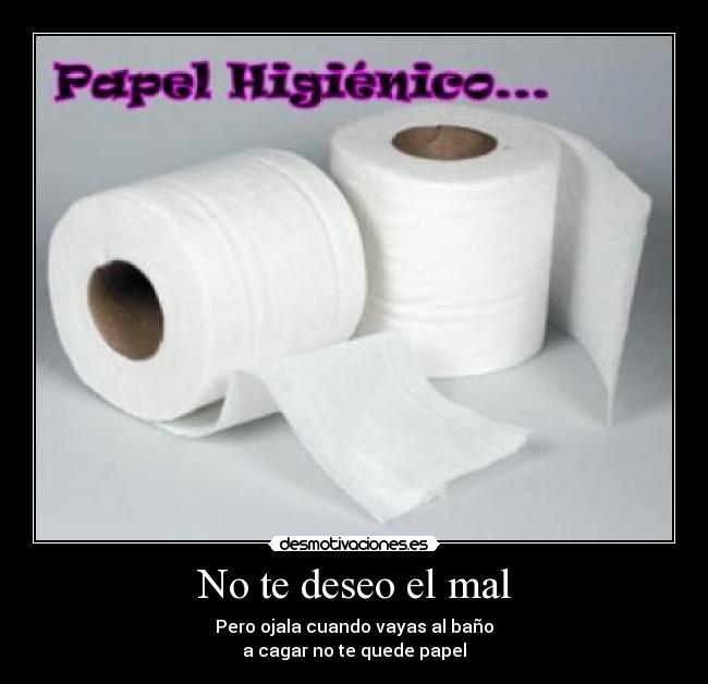 No te deseo el mal - Pero ojala cuando vayas al baño
a cagar no te quede papel