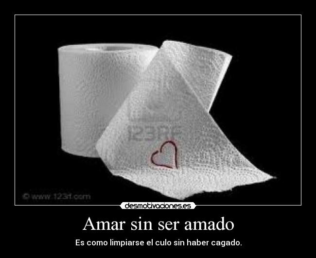 Amar sin ser amado - Es como limpiarse el culo sin haber cagado.