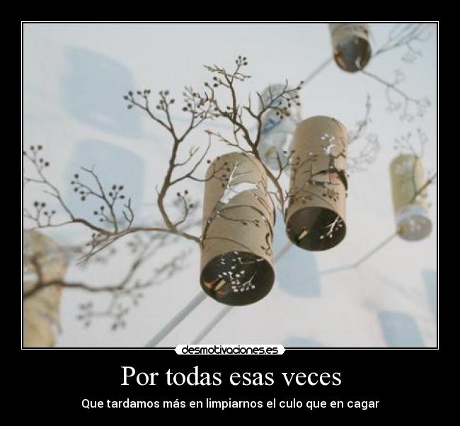 Por todas esas veces - Que tardamos más en limpiarnos el culo que en cagar
