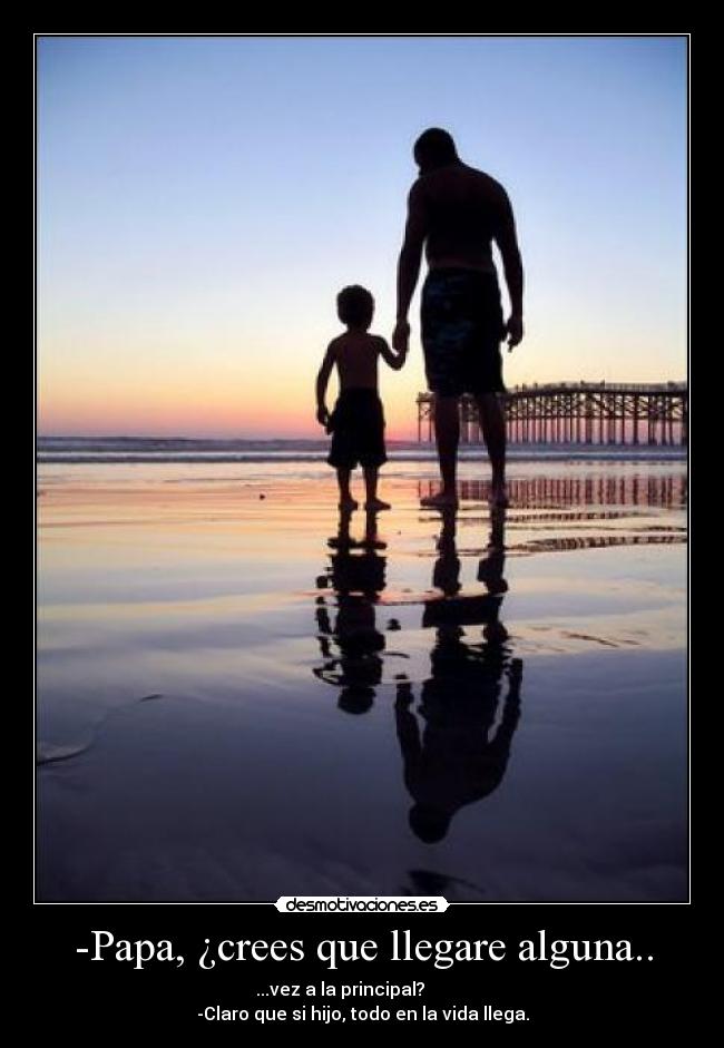 -Papa, ¿crees que llegare alguna.. - ...vez a la principal?
-Claro que si hijo, todo en la vida llega.