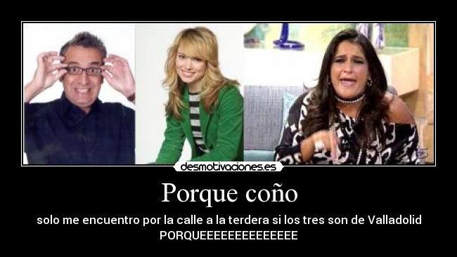 Porque coño - solo me encuentro por la calle a la terdera si los tres son de Valladolid
PORQUEEEEEEEEEEEEEE