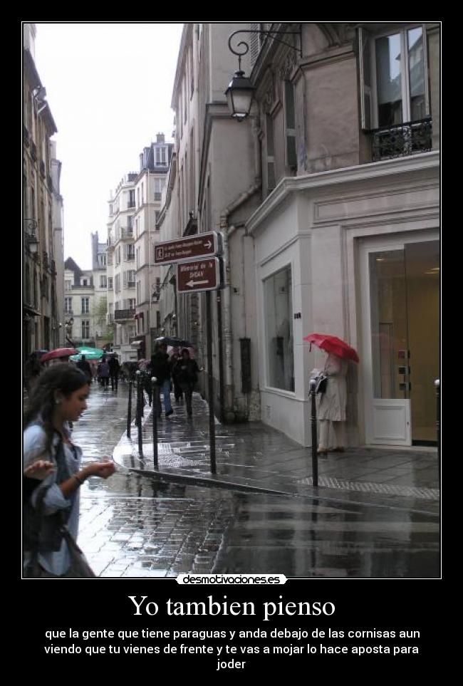 Yo tambien pienso - que la gente que tiene paraguas y anda debajo de las cornisas aun
viendo que tu vienes de frente y te vas a mojar lo hace aposta para
joder