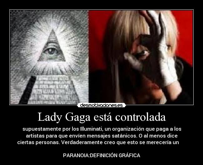 Lady Gaga está controlada - supuestamente por los Illuminati, un organización que paga a los
artistas para que envíen mensajes satánicos. O al menos dice
ciertas personas. Verdaderamente creo que esto se merecería un
PARANOIA:DEFINICIÓN GRÁFICA