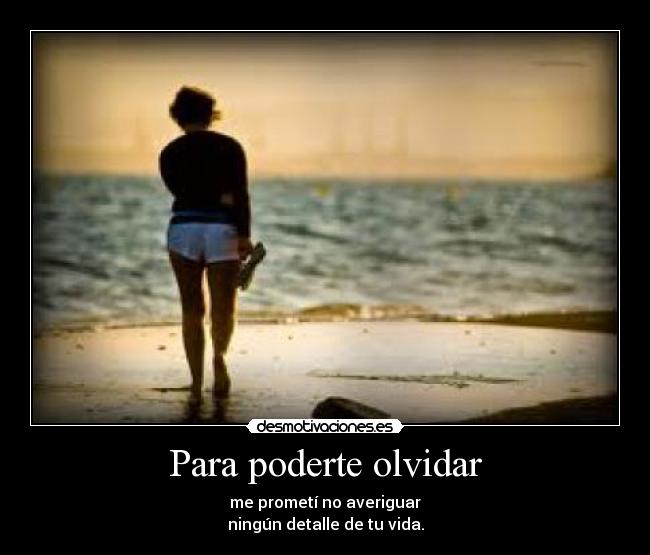 Para poderte olvidar - me prometí no averiguar
ningún detalle de tu vida.