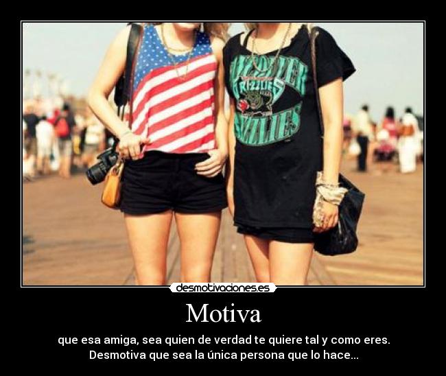 Motiva - que esa amiga, sea quien de verdad te quiere tal y como eres.
Desmotiva que sea la única persona que lo hace...