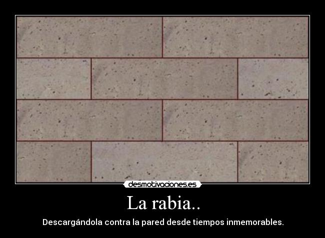 La rabia.. - Descargándola contra la pared desde tiempos inmemorables.