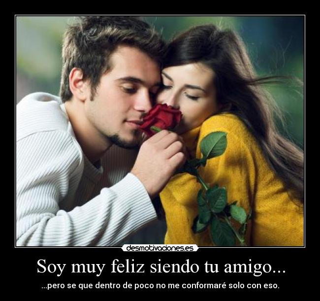 Soy muy feliz siendo tu amigo... -
