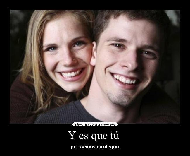 Y es que tú - patrocinas mi alegría.