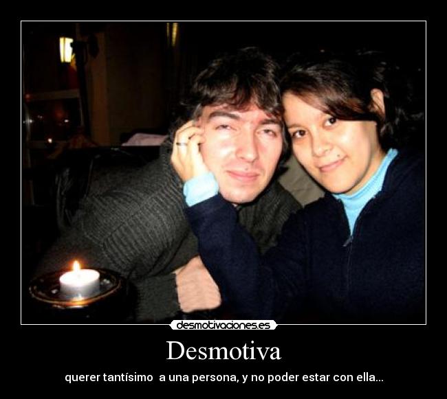 Desmotiva - querer tantísimo a una persona, y no poder estar con ella...