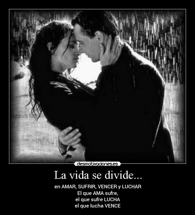La vida se divide... - en AMAR, SUFRIR, VENCER y LUCHAR
El que AMA sufre,
el que sufre LUCHA
el que lucha VENCE