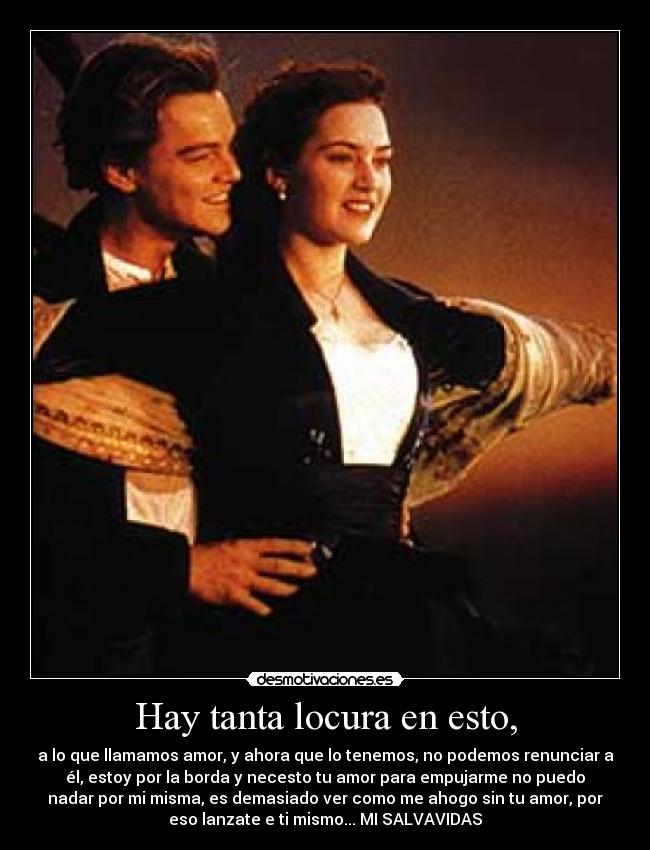 Hay tanta locura en esto, - a lo que llamamos amor, y ahora que lo tenemos, no podemos renunciar a
él, estoy por la borda y necesto tu amor para empujarme no puedo
nadar por mi misma, es demasiado ver como me ahogo sin tu amor, por
eso lanzate e ti mismo... MI SALVAVIDAS