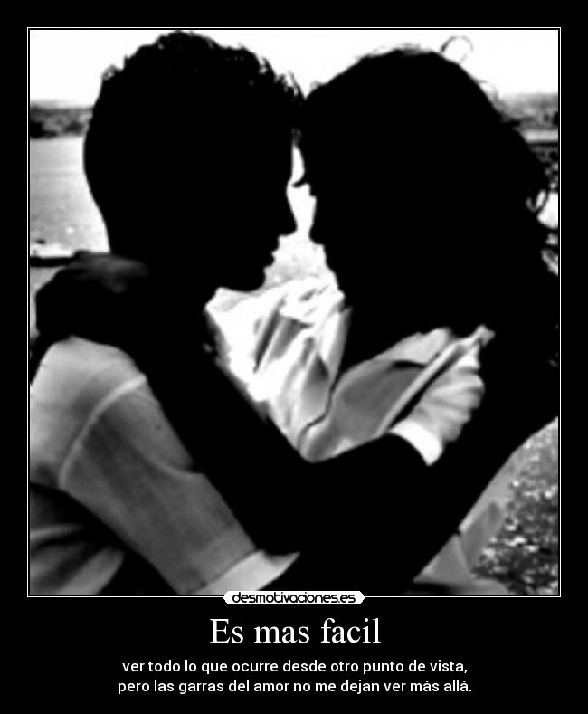 Es mas facil - ver todo lo que ocurre desde otro punto de vista,
pero las garras del amor no me dejan ver más allá.