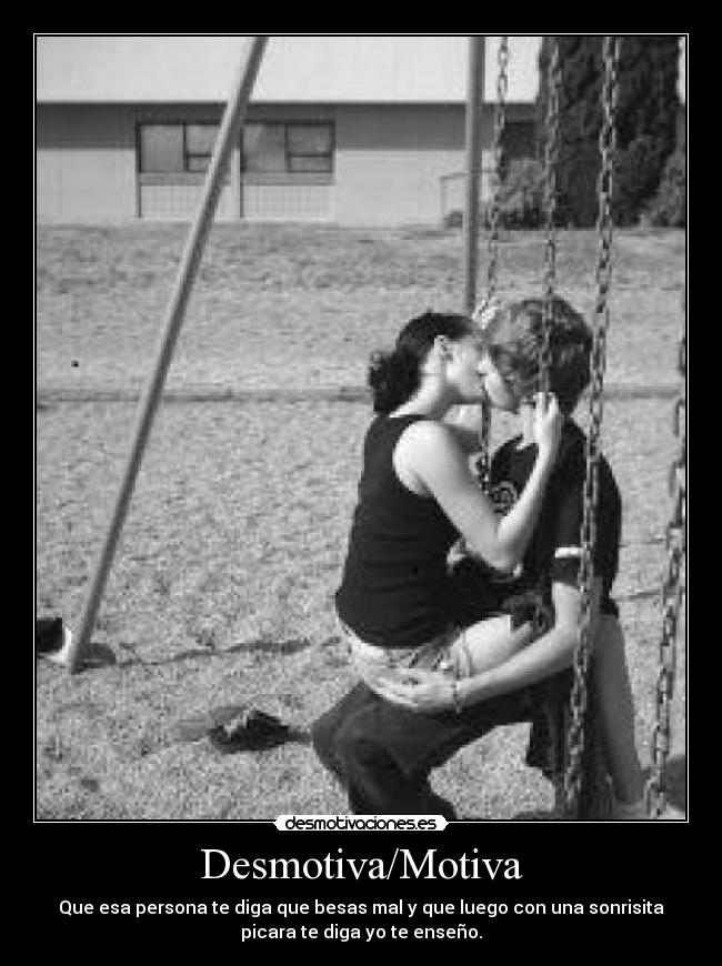 Desmotiva/Motiva - Que esa persona te diga que besas mal y que luego con una sonrisita
picara te diga yo te enseño.