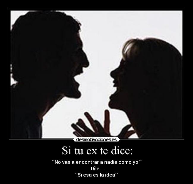 Si tu ex te dice: - ``No vas a encontrar a nadie como yo´´
Dile...
``Si esa es la idea´´
