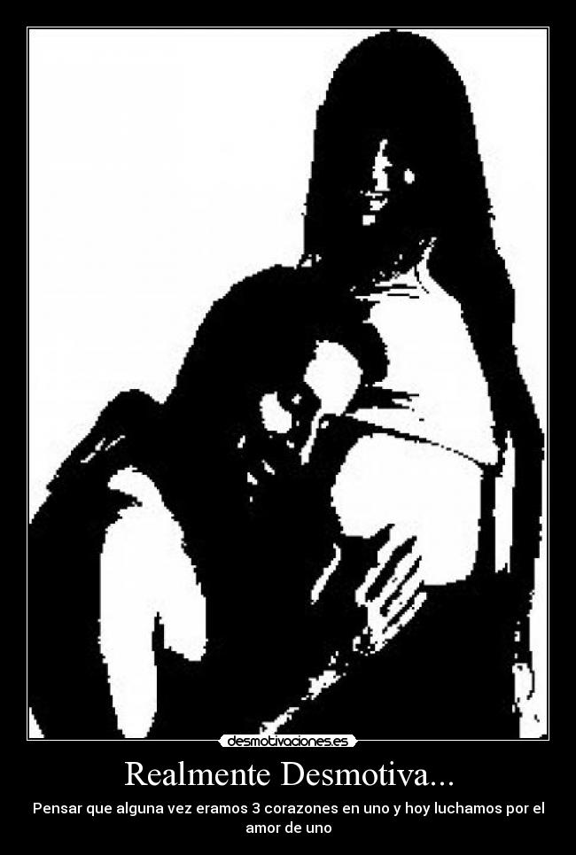 Realmente Desmotiva... - Pensar que alguna vez eramos 3 corazones en uno y hoy luchamos por el
amor de uno