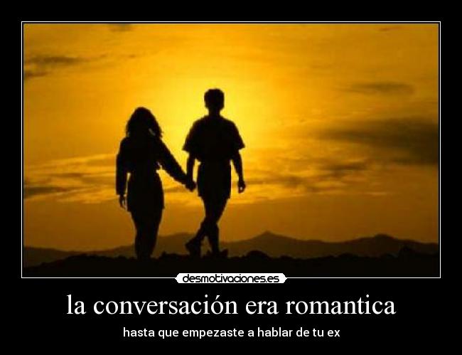 la conversación era romantica - hasta que empezaste a hablar de tu ex