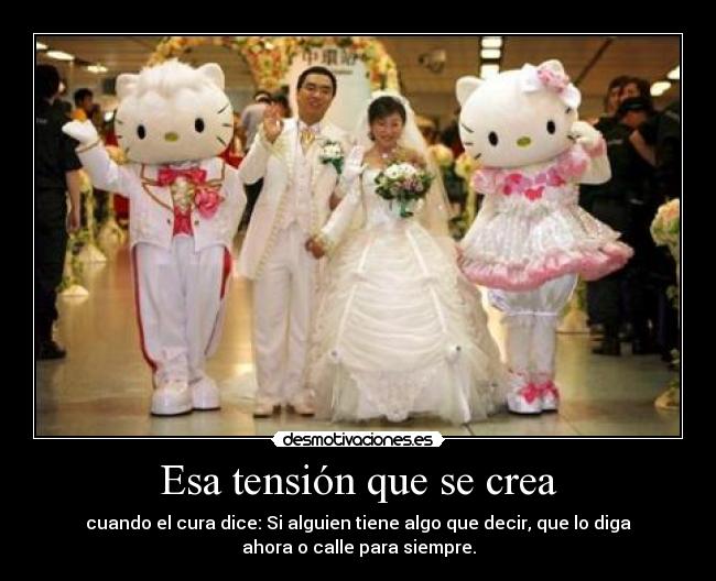 Esa tensión que se crea - cuando el cura dice: Si alguien tiene algo que decir, que lo diga
ahora o calle para siempre.