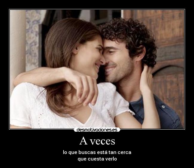 A veces - lo que buscas está tan cerca
que cuesta verlo