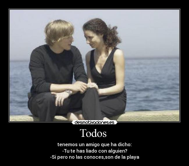 Todos  - tenemos un amigo que ha dicho:
-Tu te has liado con alguien?
-Si pero no las conoces,son de la playa