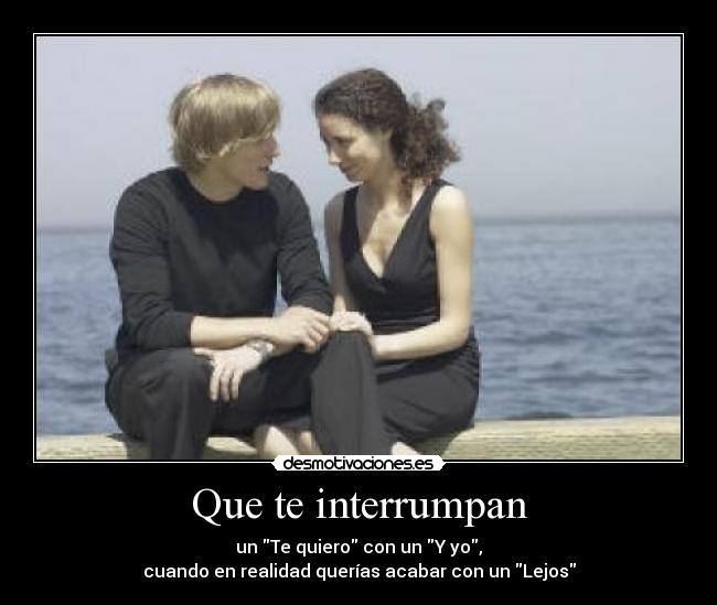 Que te interrumpan - un Te quiero con un Y yo,
cuando en realidad querías acabar con un Lejos