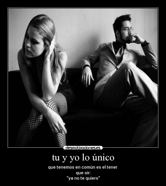 tu y yo lo único - que tenemos en común es el tener
que oir:
ya no te quiero