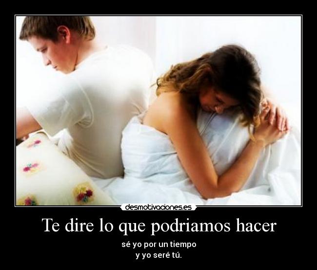 Te dire lo que podriamos hacer - sé yo por un tiempo
y yo seré tú.