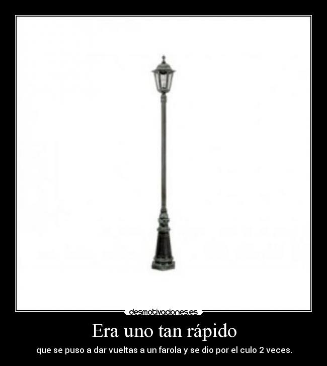 Era uno tan rápido - que se puso a dar vueltas a un farola y se dio por el culo 2 veces.