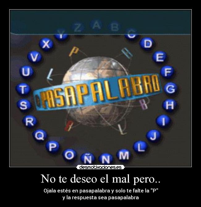 No te deseo el mal pero.. - Ojala estés en pasapalabra y solo te falte la P
y la respuesta sea pasapalabra