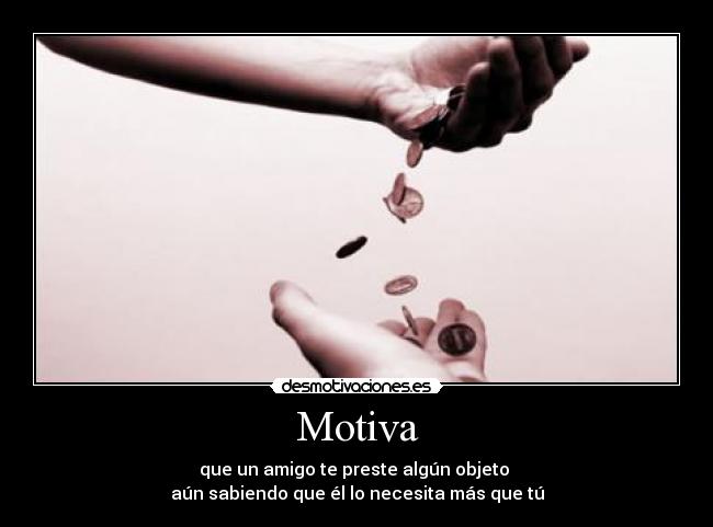 Motiva - que un amigo te preste algún objeto
aún sabiendo que él lo necesita más que tú
